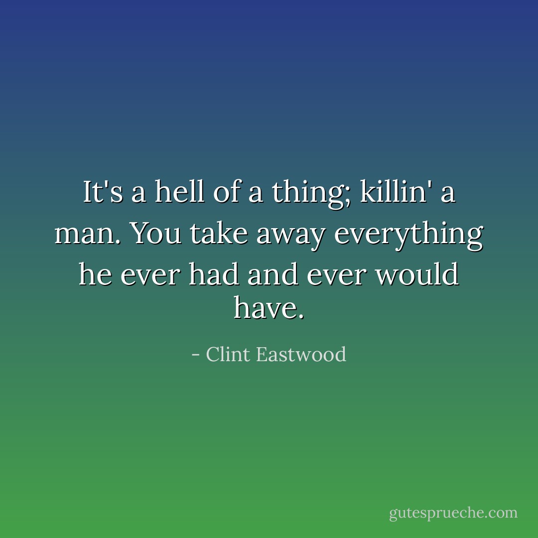 It's a hell of a thing; killin' a man. You take away everything he ever had and ever would have. - Clint Eastwood