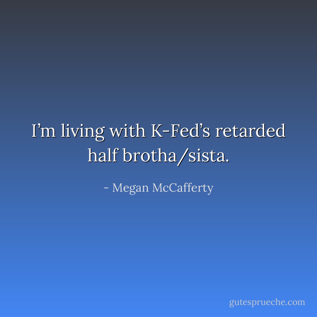 I’m living with K-Fed’s retarded half brotha/sista. - Megan McCafferty