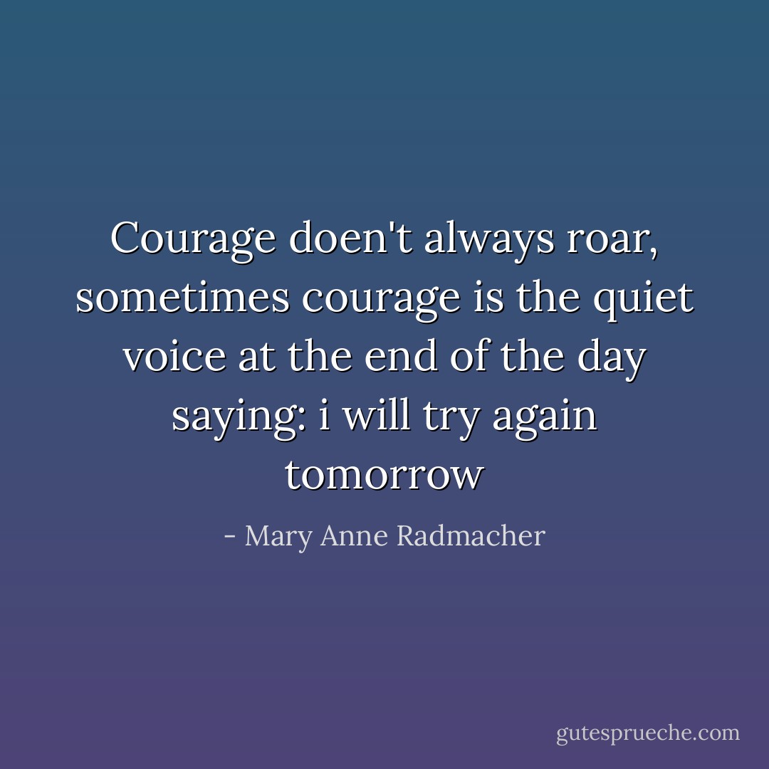 Courage doen't always roar, sometimes courage is the quiet voice at the end of the day saying: i will try again tomorrow - Mary Anne Radmacher