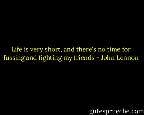 Life is very short, and there's no time for fussing and fighting my friends - John Lennon