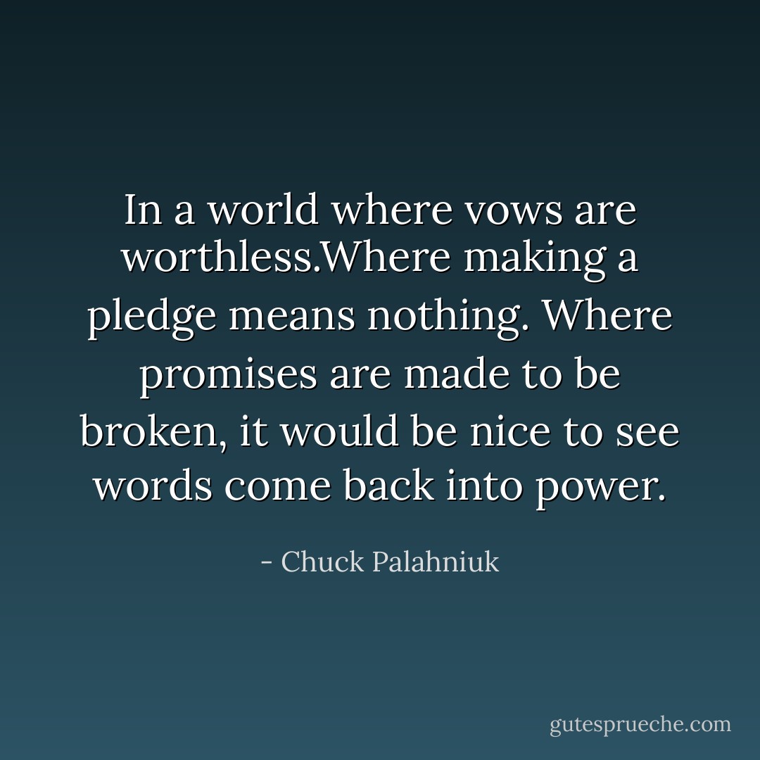 In a world where vows are worthless.Where making a pledge means nothing. Where promises are made to be broken, it would be nice to see words come back into power. - Chuck Palahniuk