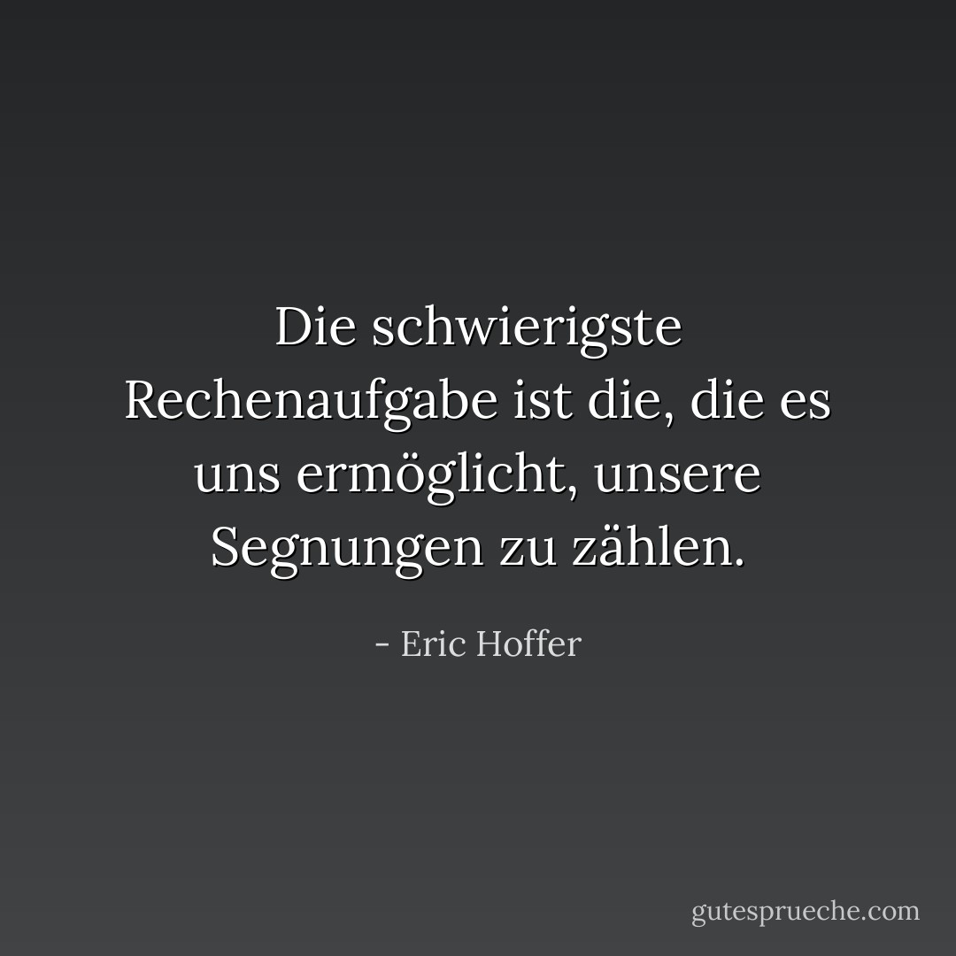 Die schwierigste Rechenaufgabe ist die, die es uns ermöglicht, unsere Segnungen zu zählen. - Eric Hoffer<