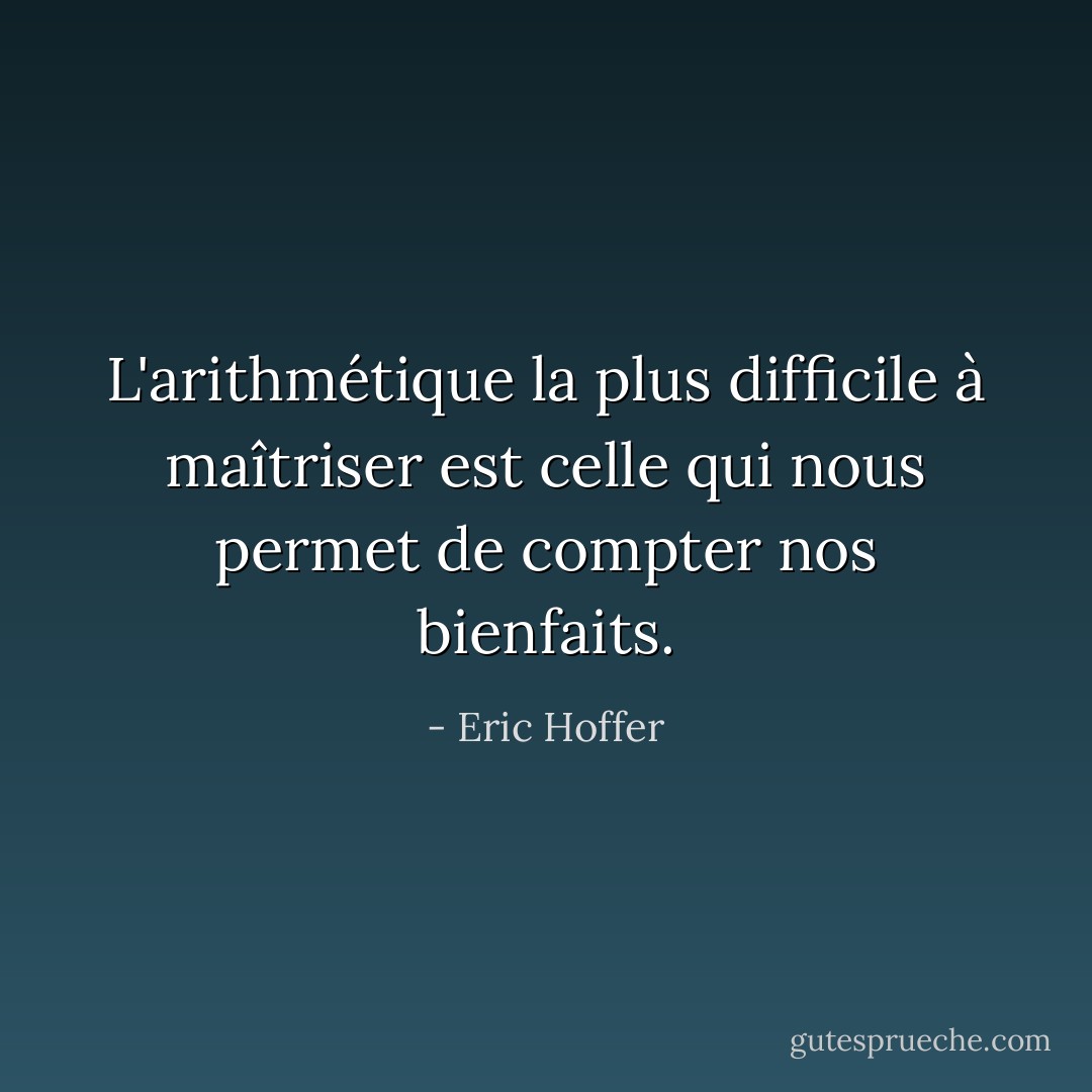 L'arithmétique la plus difficile à maîtriser est celle qui nous permet de compter nos bienfaits. - Eric Hoffer