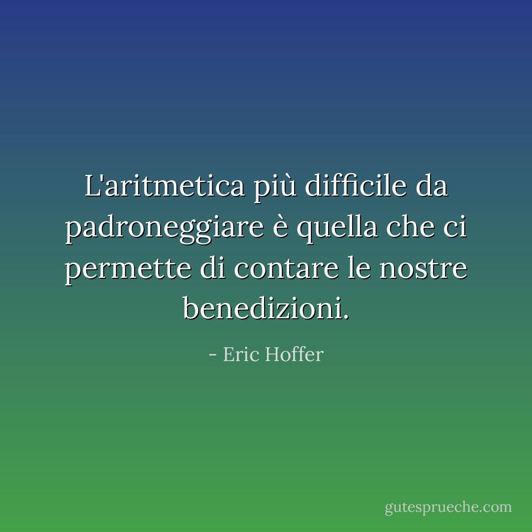 L'aritmetica più difficile da padroneggiare è quella che ci permette di contare le nostre benedizioni. - Eric Hoffer
