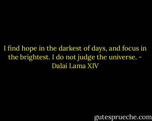 I find hope in the darkest of days, and focus in the brightest. I do not judge the universe. - Dalai Lama XIV