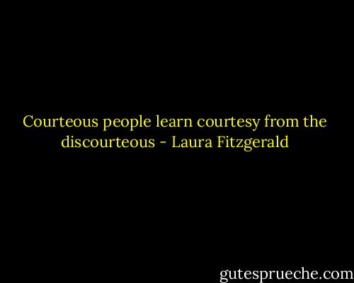 Courteous people learn courtesy from the discourteous - Laura Fitzgerald