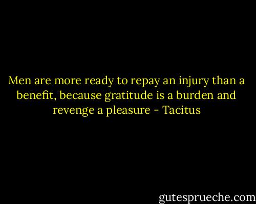 Men are more ready to repay an injury than a benefit, because gratitude is a burden and revenge a pleasure - Tacitus