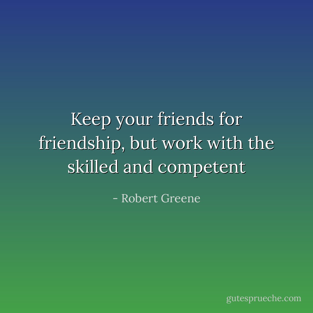 Keep your friends for friendship, but work with the skilled and competent - Robert Greene