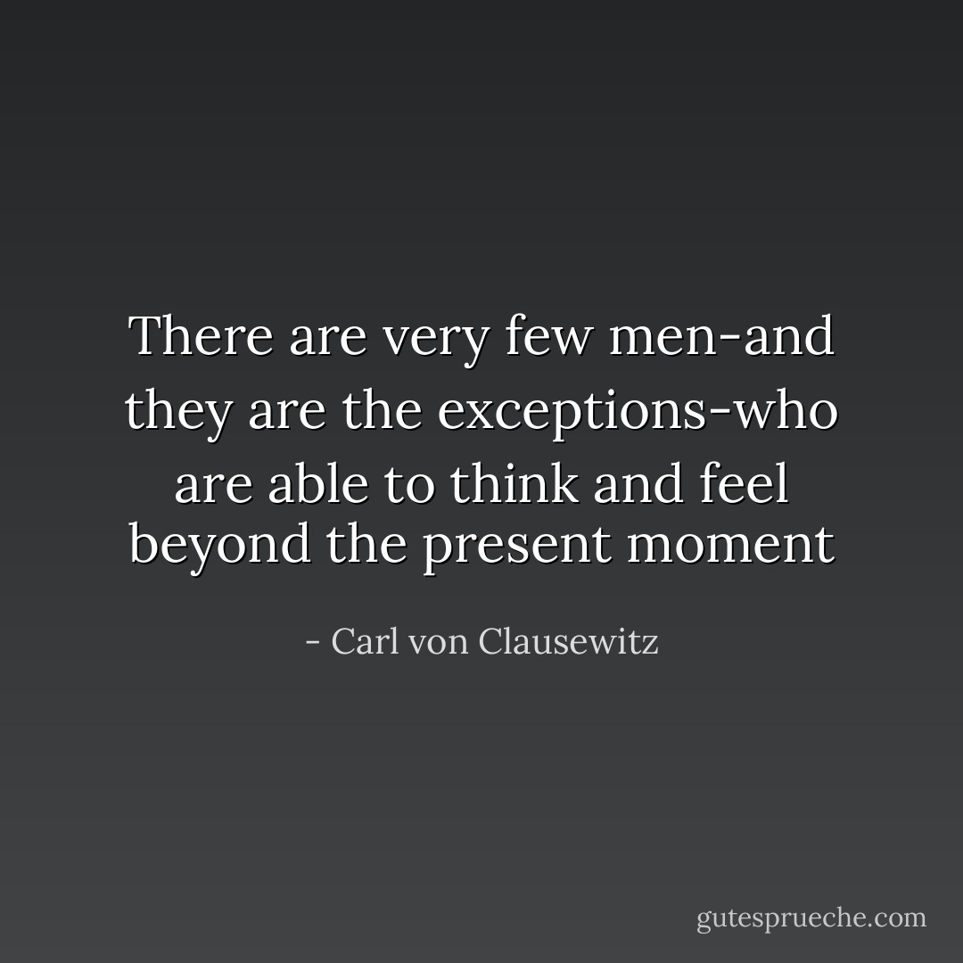 There are very few men-and they are the exceptions-who are able to think and feel beyond the present moment - Carl von Clausewitz
