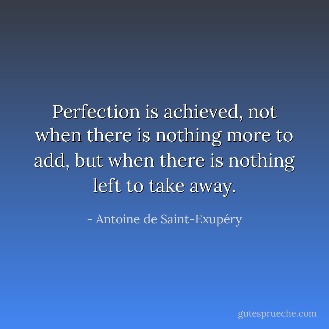 Perfection is achieved, not when there is nothing more to add, but when there is nothing left to take away. - Antoine de Saint-Exupéry