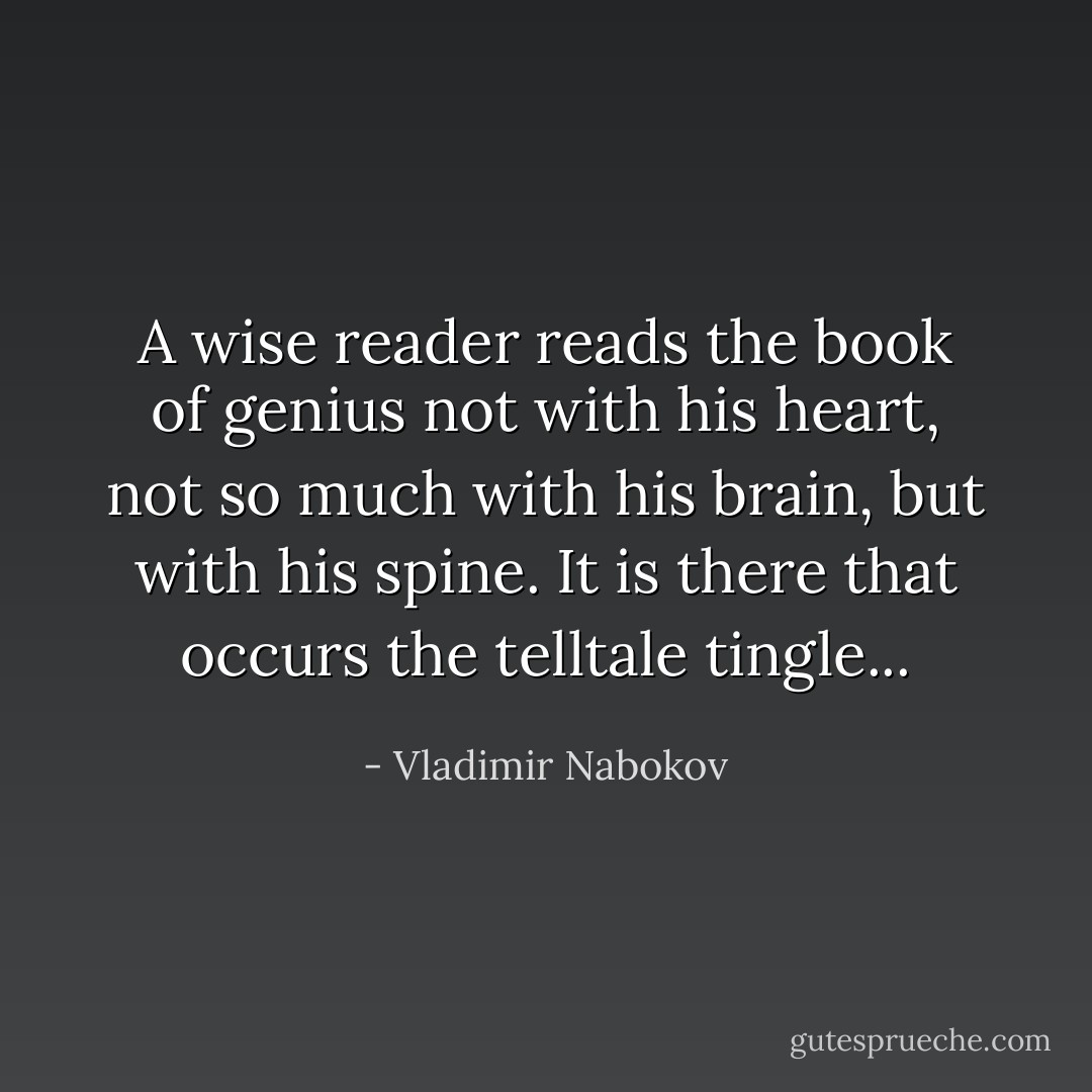 A wise reader reads the book of genius not with his heart, not so much with his brain, but with his spine. It is there that occurs the telltale tingle... - Vladimir Nabokov