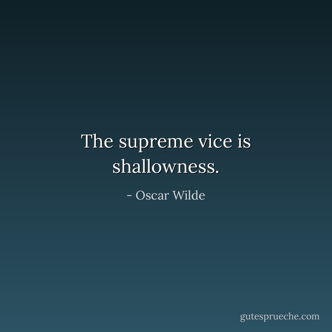 The supreme vice is shallowness. - Oscar Wilde