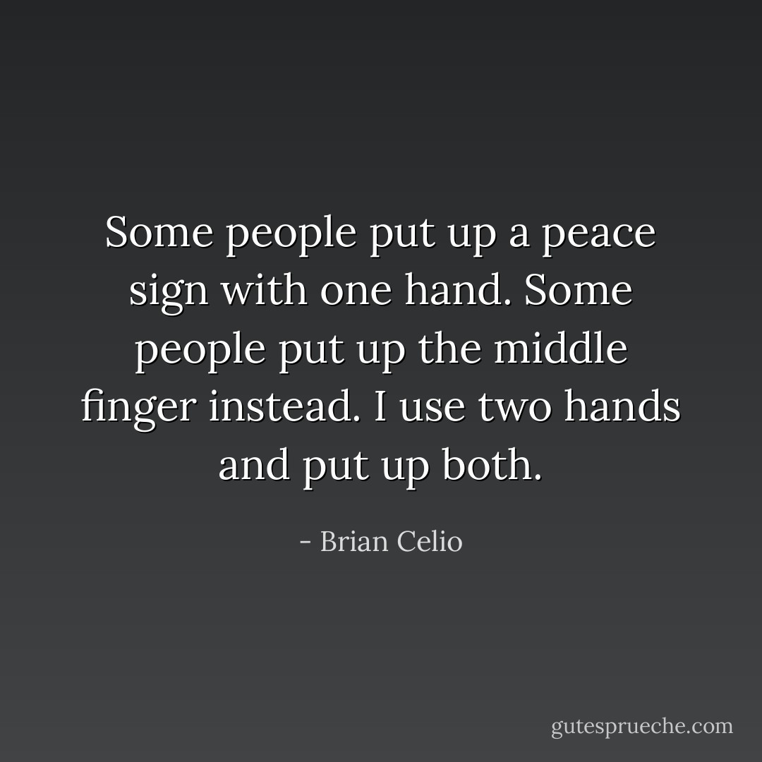 Some people put up a peace sign with one hand. Some people put up the middle finger instead. I use two hands and put up both. - Brian Celio