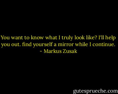 You want to know what I truly look like? I'll help you out. find yourself a mirror while I continue. - Markus Zusak