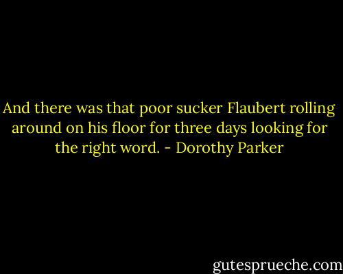 And there was that poor sucker Flaubert rolling around on his floor for three days looking for the right word. - Dorothy Parker
