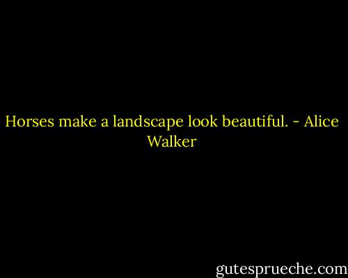 Horses make a landscape look beautiful. - Alice Walker