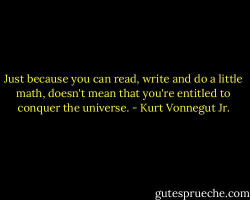Just because you can read, write and do a little math, doesn't mean that you're entitled to conquer the universe. - Kurt Vonnegut Jr.