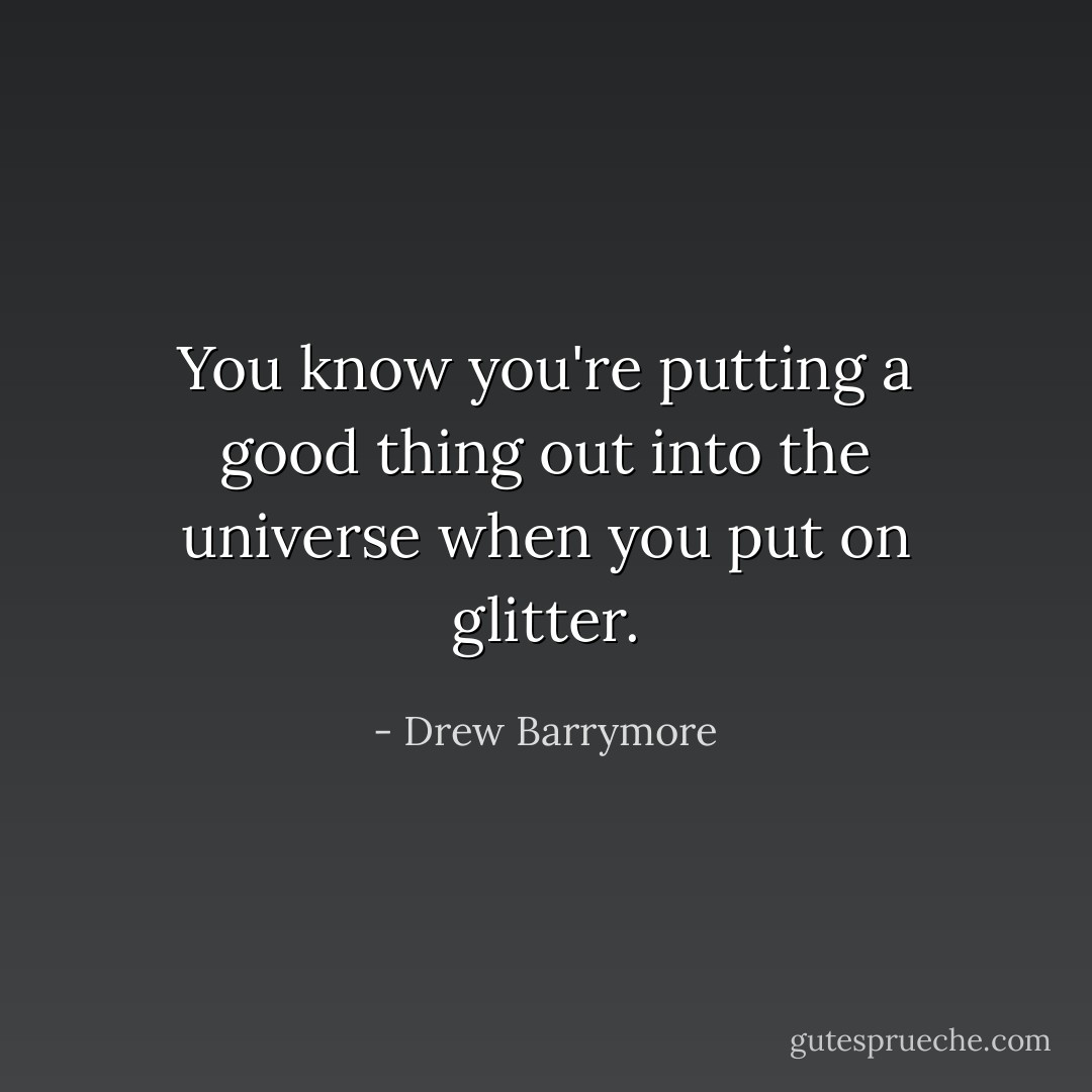 You know you're putting a good thing out into the universe when you put on glitter. - Drew Barrymore