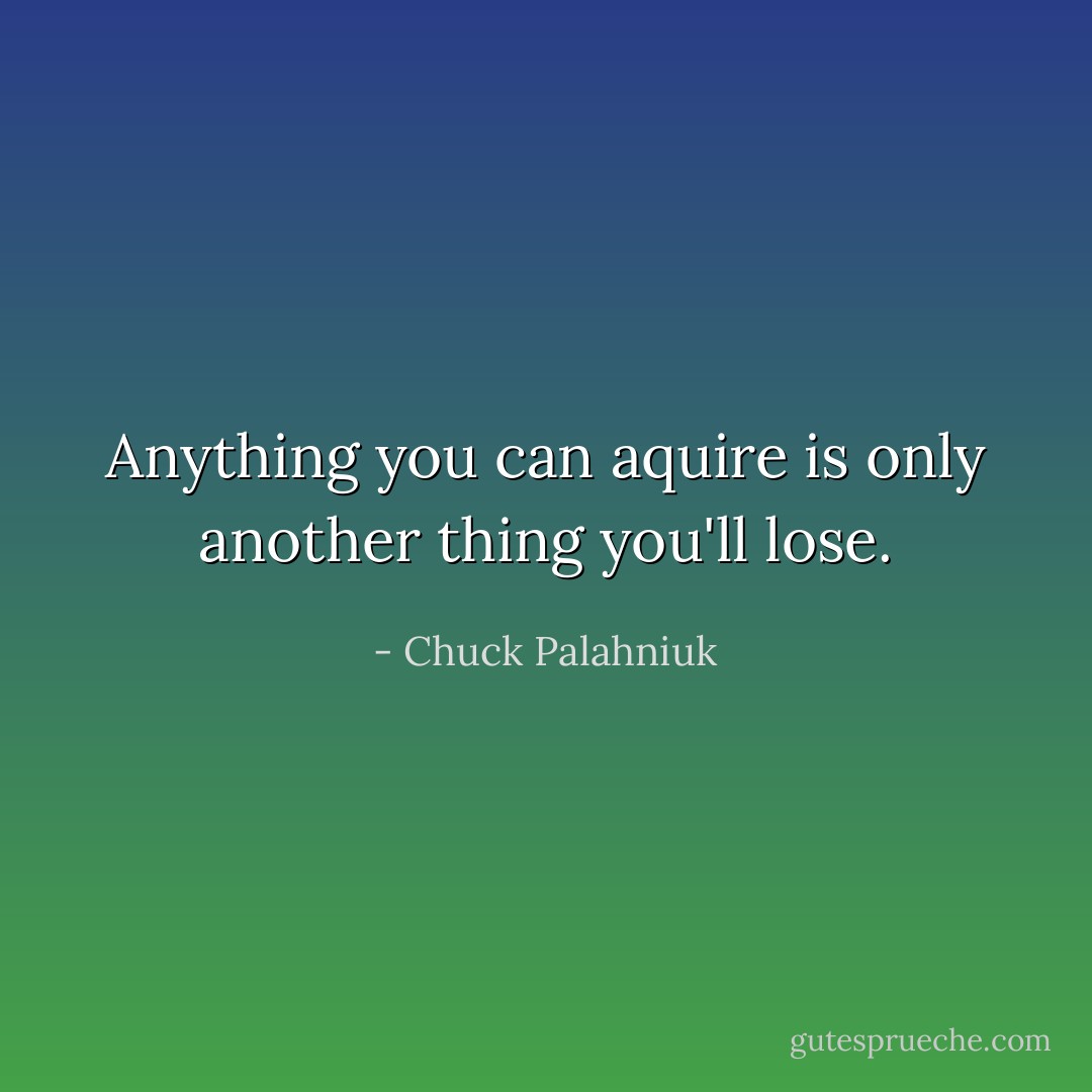 Anything you can aquire is only another thing you'll lose. - Chuck Palahniuk