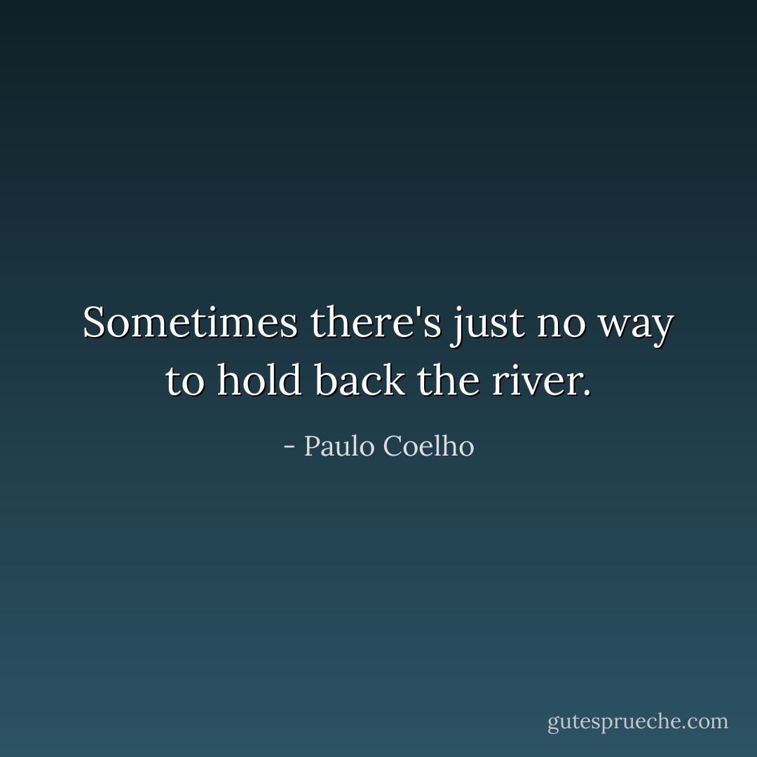 Sometimes there's just no way to hold back the river. - Paulo Coelho