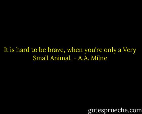 It is hard to be brave, when you're only a Very Small Animal. - A.A. Milne