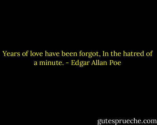 Years of love have been forgot, In the hatred of a minute. - Edgar Allan Poe