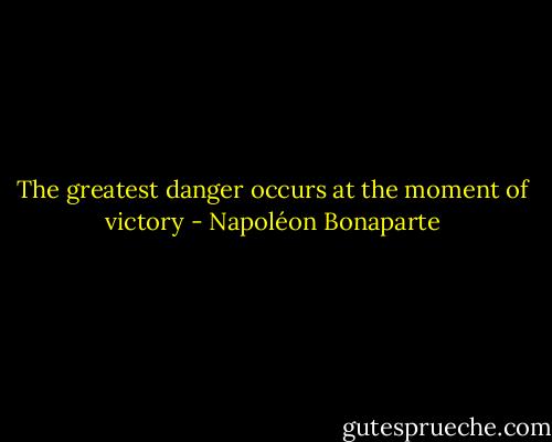 The greatest danger occurs at the moment of victory - Napoléon Bonaparte