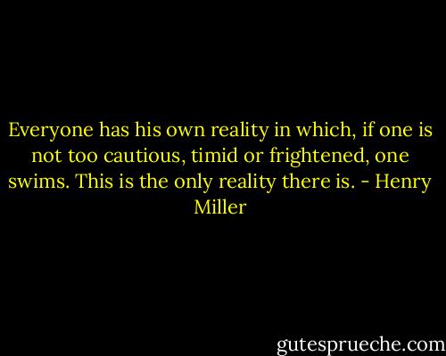 Everyone has his own reality in which, if one is not too cautious, timid or frightened, one swims. This is the only reality there is. - Henry Miller