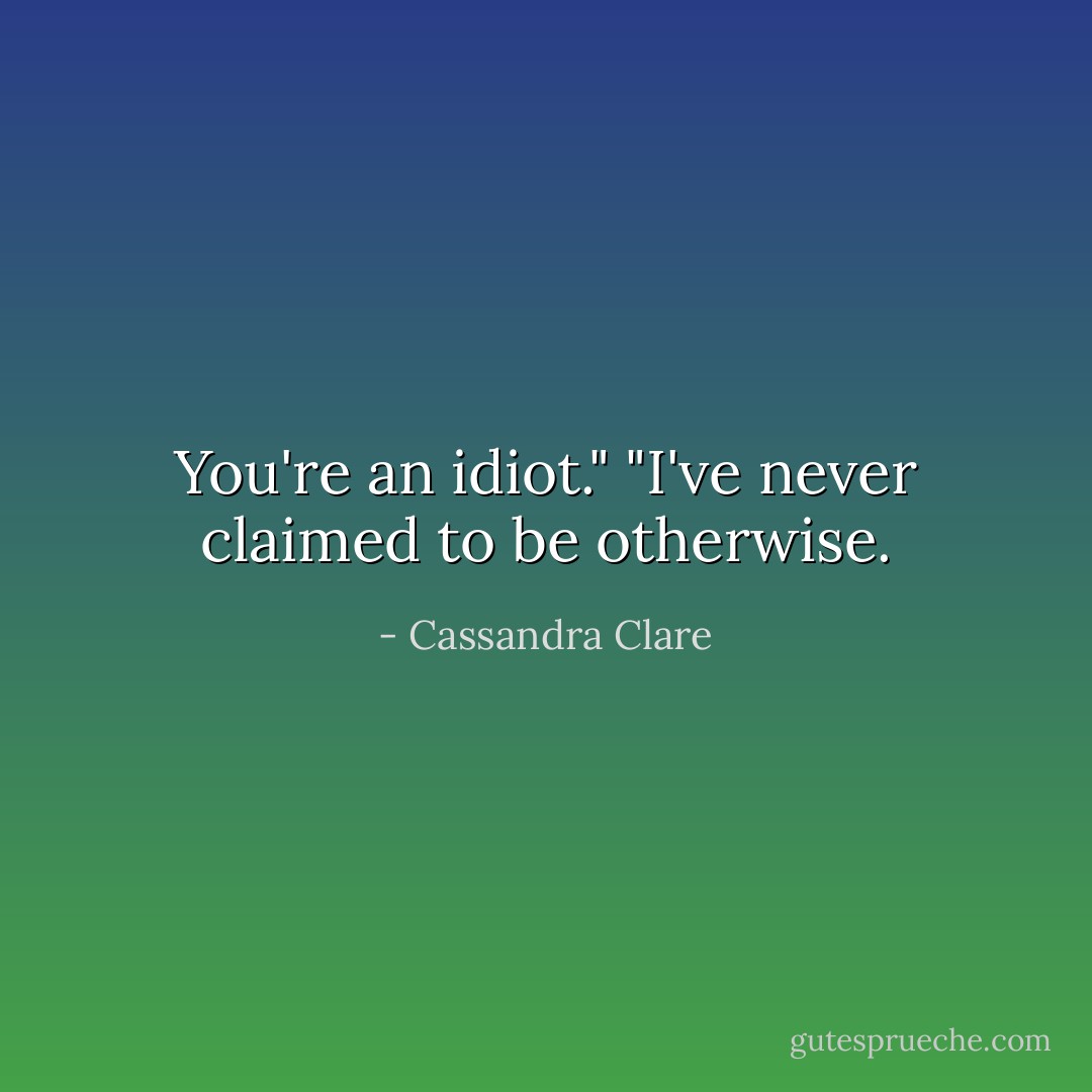 You're an idiot."<br />"I've never claimed to be otherwise. - Cassandra Clare