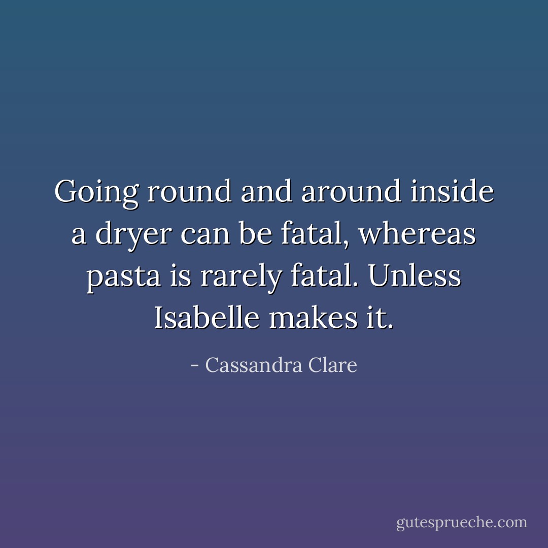 Going round and around inside a dryer can be fatal, whereas pasta is rarely fatal. Unless Isabelle makes it. - Cassandra Clare