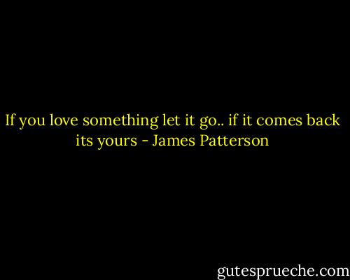 If you love something let it go.. if it comes back its yours - James Patterson