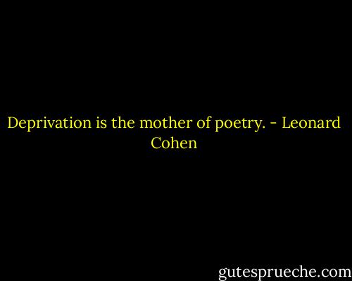 Deprivation is the mother of poetry. - Leonard Cohen