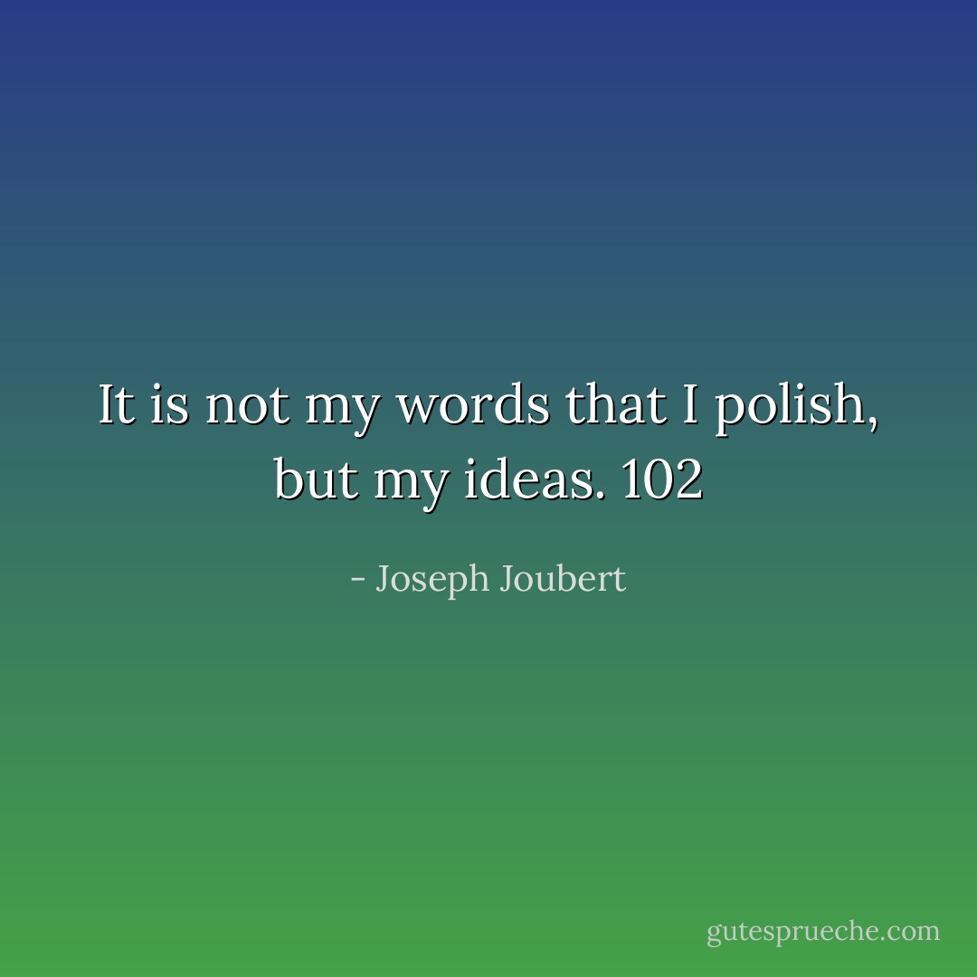 It is not my words that I polish, but my ideas. 102 - Joseph Joubert