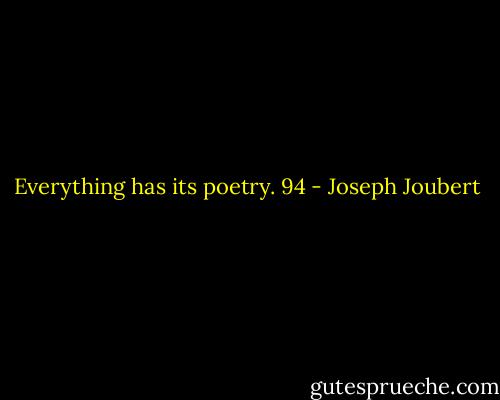 Everything has its poetry. 94 - Joseph Joubert