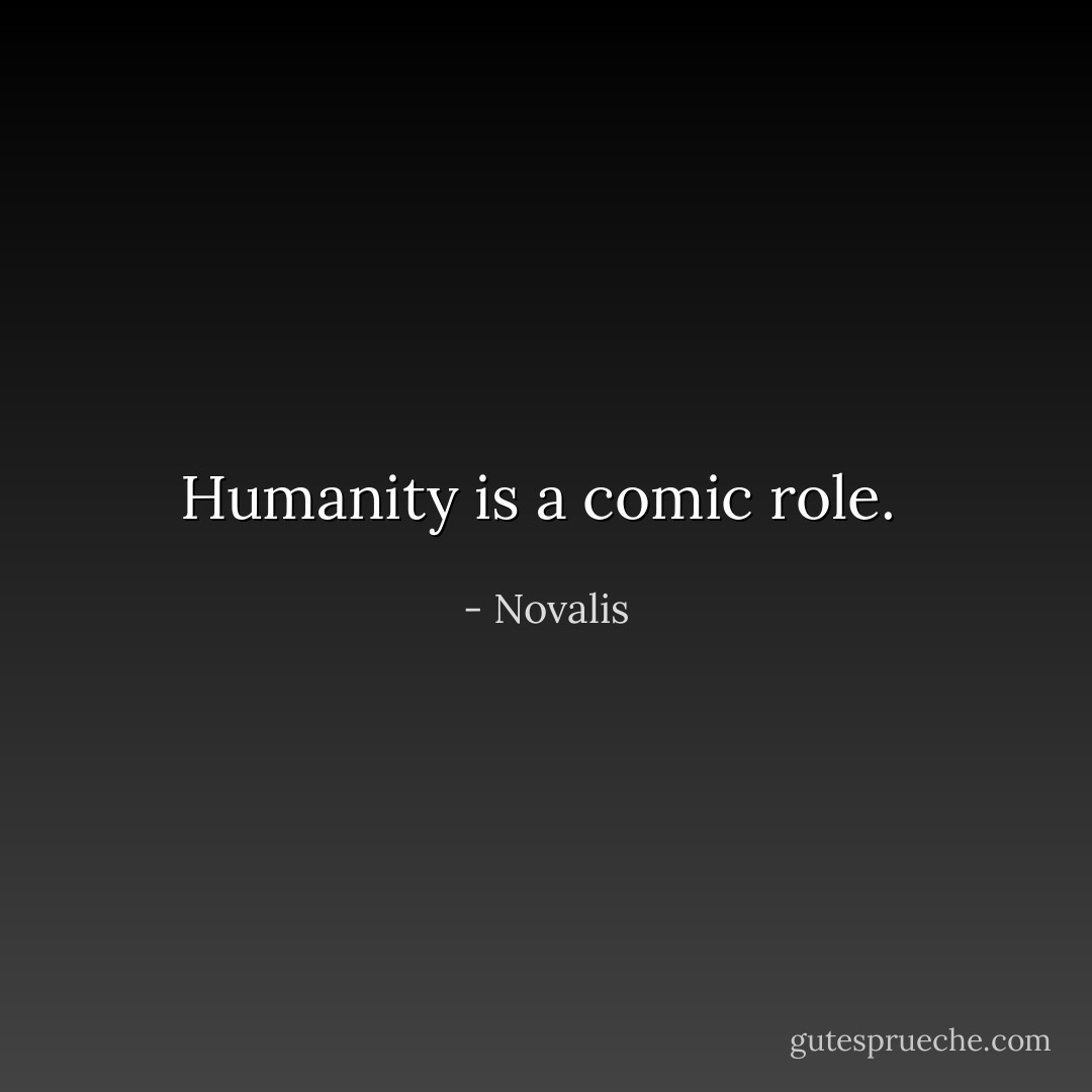 Humanity is a comic role.  - Novalis