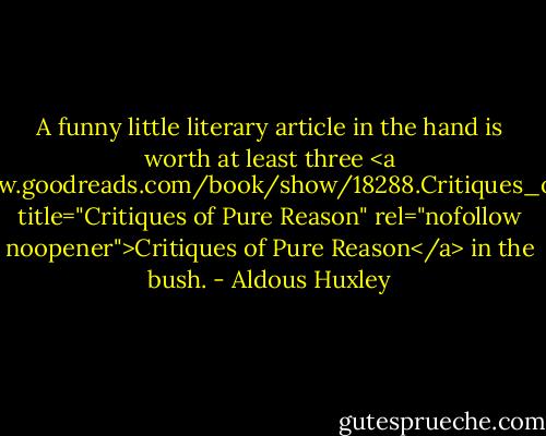 A funny little literary article in the hand is worth at least three <a href="https://www.goodreads.com/book/show/18288.Critiques_of_Pure_Reason" title="Critiques of Pure Reason" rel="nofollow noopener">Critiques of Pure Reason</a> in the bush. - Aldous Huxley