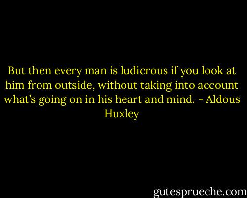 But then every man is ludicrous if you look at him from outside, without taking into account what’s going on in his heart and mind. - Aldous Huxley