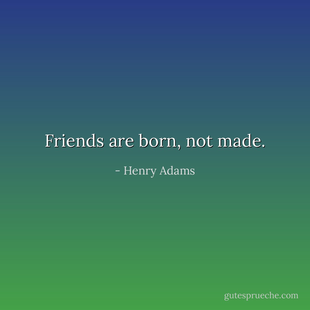 Friends are born, not made. - Henry Adams