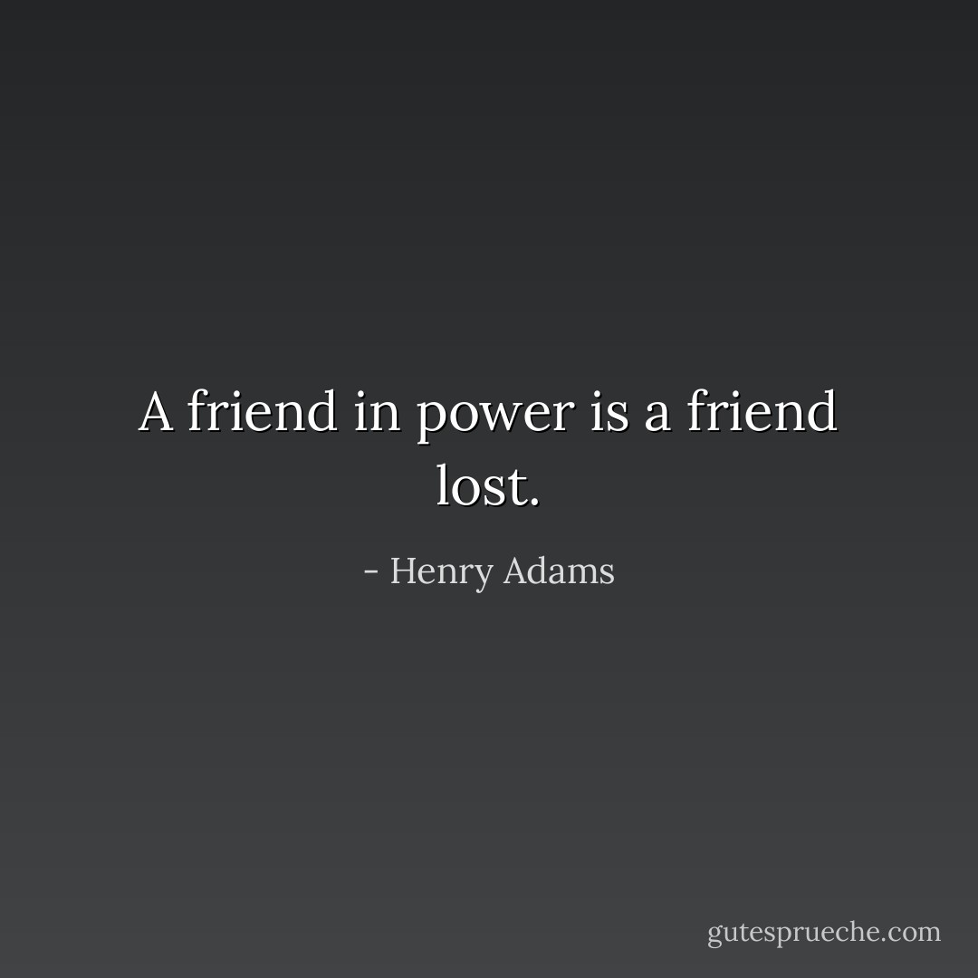 A friend in power is a friend lost. - Henry Adams
