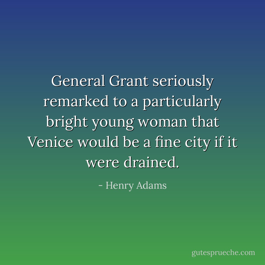 General Grant seriously remarked to a particularly bright young woman that Venice would be a fine city if it were drained. - Henry Adams