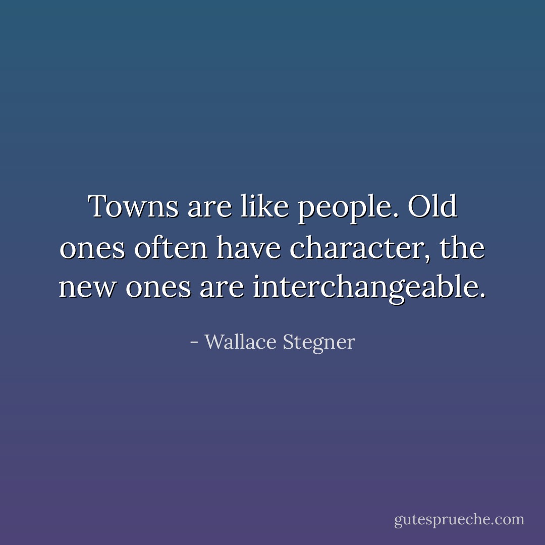 Towns are like people. Old ones often have character, the new ones are interchangeable. - Wallace Stegner