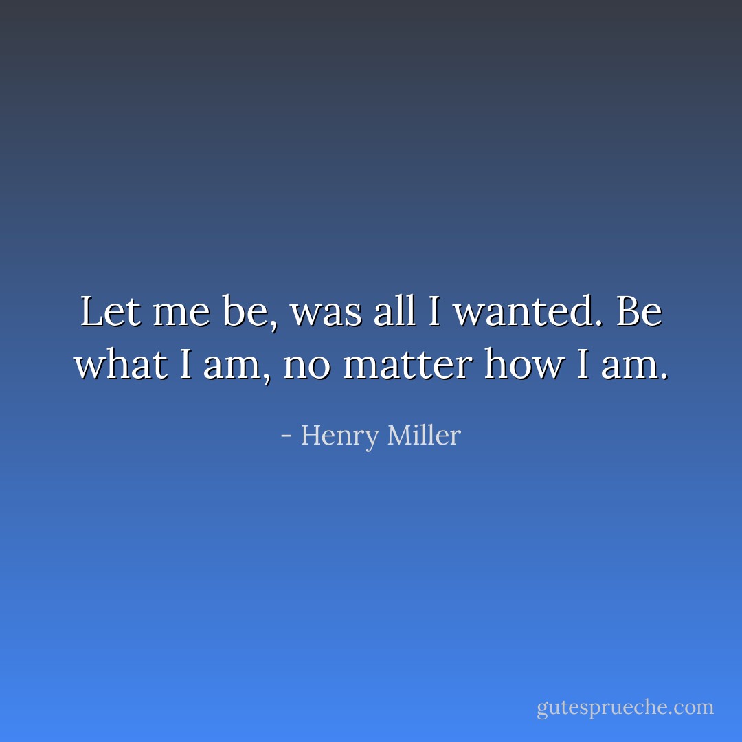 Let me be, was all I wanted. Be what I am, no matter how I am. - Henry Miller