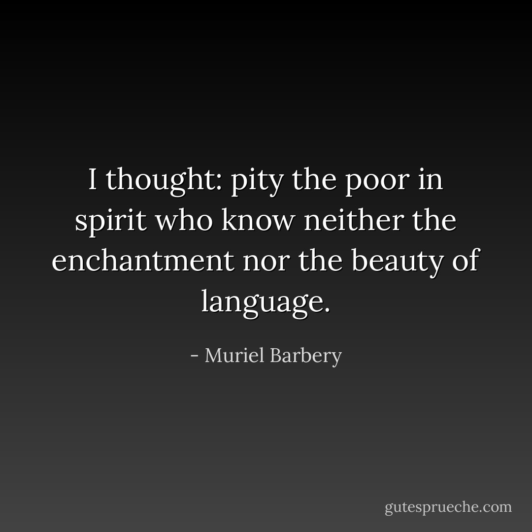 I thought: pity the poor in spirit who know neither the enchantment nor the beauty of language. - Muriel Barbery