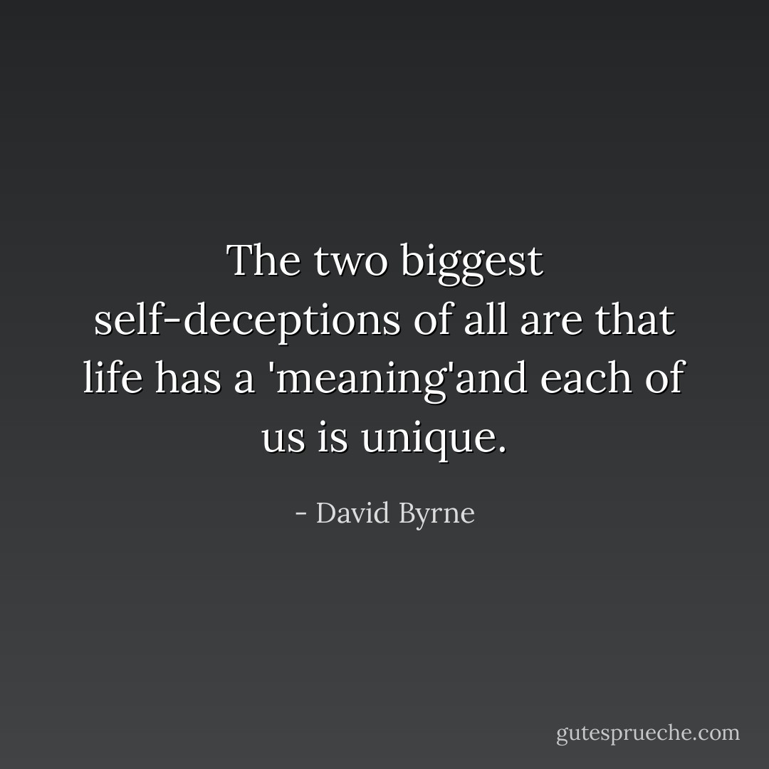 The two biggest self-deceptions of all are that life has a 'meaning'and each of us is unique. - David Byrne