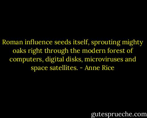 Roman influence seeds itself, sprouting mighty oaks right through the modern forest of computers, digital disks, microviruses and space satellites. - Anne Rice