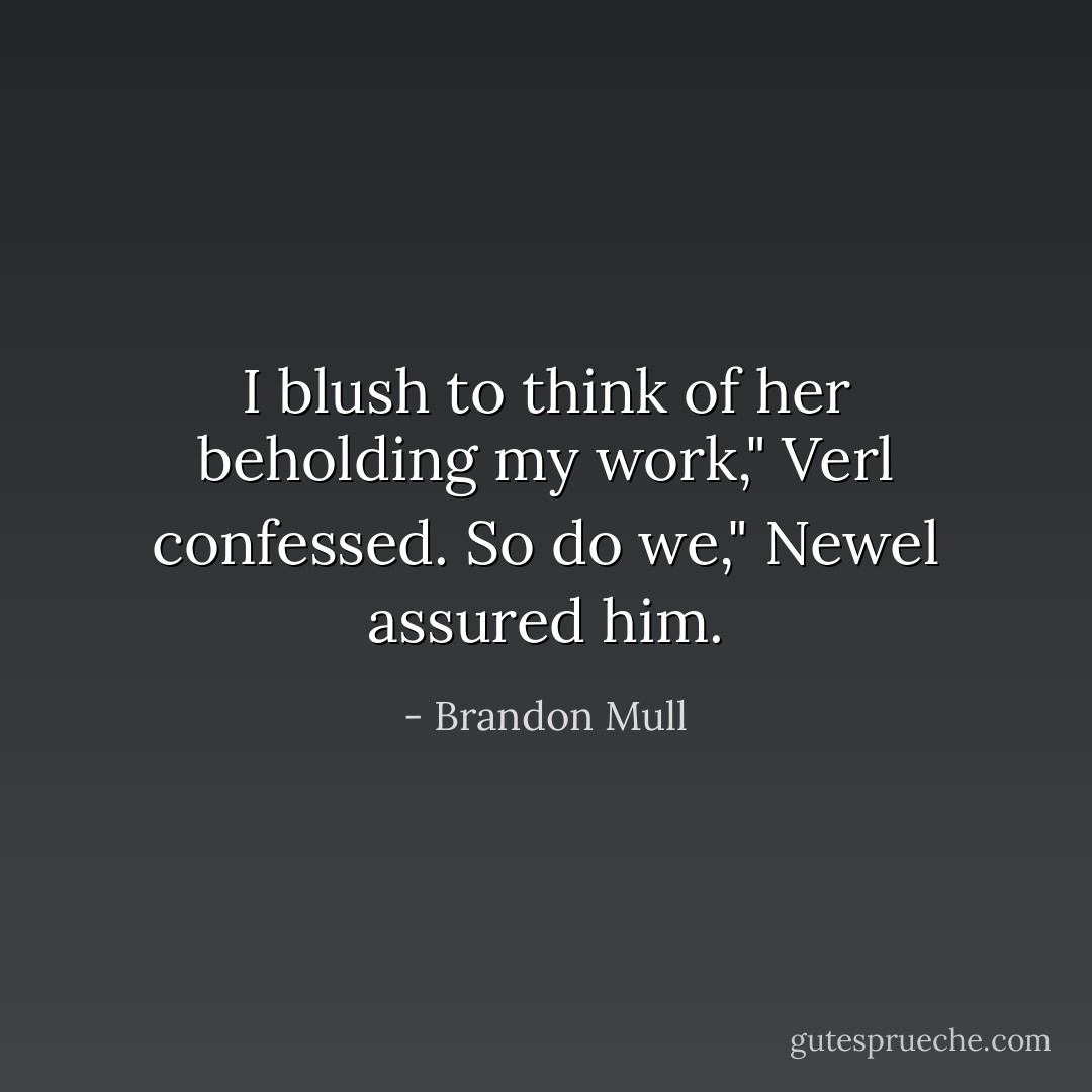 I blush to think of her beholding my work," Verl confessed.<br />So do we," Newel assured him. - Brandon Mull