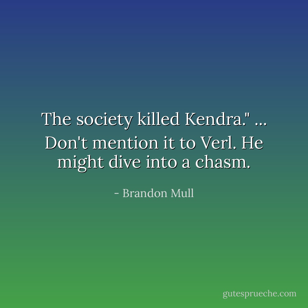 The society killed Kendra."<br />...<br />Don't mention it to Verl. He might dive into a chasm. - Brandon Mull