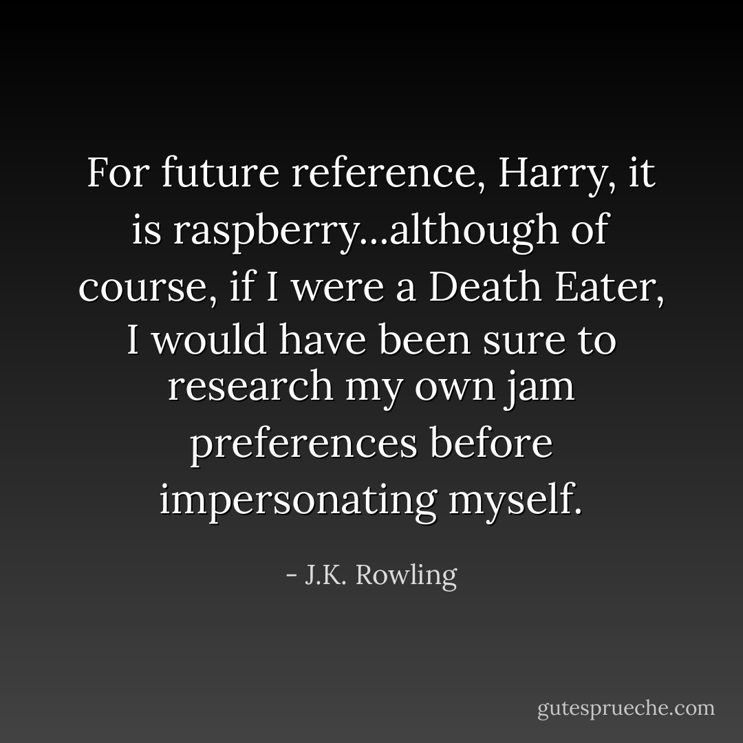 For future reference, Harry, it is raspberry...although of course, if I were a Death Eater, I would have been sure to research my own jam preferences before impersonating myself. - J.K. Rowling