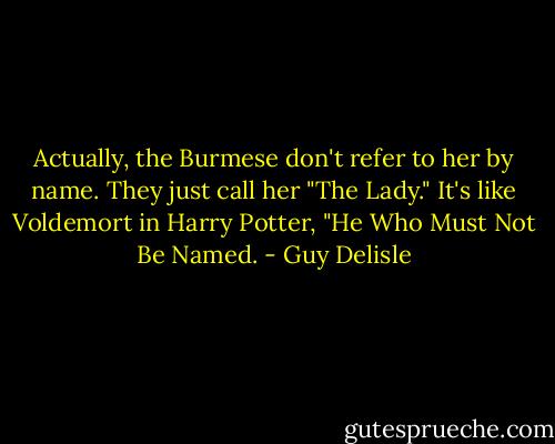 Actually, the Burmese don't refer to her by name. They just call her "The Lady." It's like Voldemort in Harry Potter, "He Who Must Not Be Named. - Guy Delisle