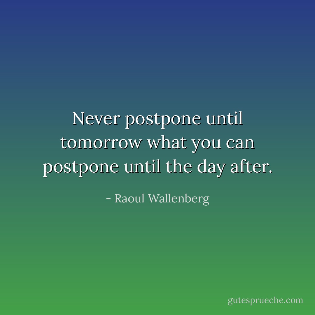 Never postpone until tomorrow what you can postpone until the day after. - Raoul Wallenberg